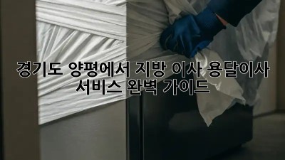 경기도 양평에서 지방 이사? 용달이사 서비스 완벽 가이드!