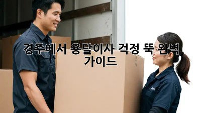 경주에서 용달이사, 걱정 뚝! 완벽 가이드